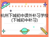 杭州下城初中课外补习学校(下城初中补习)