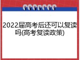 2022届高考后还可以复读吗(高考复读政策)