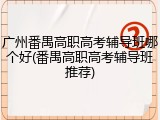 广州番禺高职高考辅导班哪个好(番禺高职高考辅导班推荐)