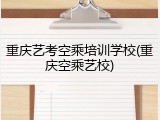 重庆艺考空乘培训学校(重庆空乘艺校)