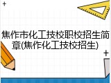 焦作市化工技校职校招生简章(焦作化工技校招生)