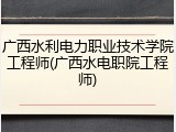 广西水利电力职业技术学院工程师(广西水电职院工程师)