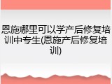 恩施哪里可以学产后修复培训中专生(恩施产后修复培训)