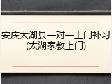 安庆太湖县一对一上门补习(太湖家教上门)