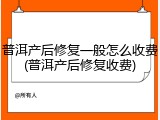普洱产后修复一般怎么收费(普洱产后修复收费)