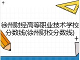 徐州财经高等职业技术学校分数线(徐州财校分数线)