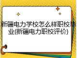 新疆电力学校怎么样职校毕业(新疆电力职校评价)