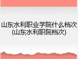 山东水利职业学院什么档次(山东水利职院档次)