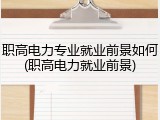 职高电力专业就业前景如何(职高电力就业前景)