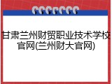 甘肃兰州财贸职业技术学校官网(兰州财大官网)
