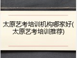 太原艺考培训机构哪家好(太原艺考培训推荐)