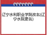 辽宁水利职业学院改名(辽宁水院更名)