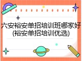 六安裕安单招培训班哪家好(裕安单招培训优选)