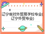 辽宁省对外贸易学校专业(辽宁外贸专业)