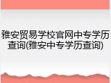 雅安贸易学校官网中专学历查询(雅安中专学历查询)