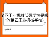 第四工业机械部属学校是哪个(第四工业机械学校)