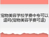 宠物美容学校学费中专可以退吗(宠物美容学费可退)