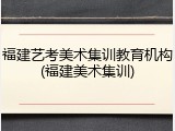 福建艺考美术集训教育机构(福建美术集训)