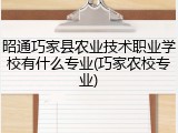 昭通巧家县农业技术职业学校有什么专业(巧家农校专业)