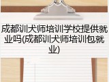 成都训犬师培训学校提供就业吗(成都训犬师培训包就业)