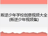 叛逆少年学校创意视频大全(叛逆少年视频集)