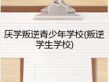 厌学叛逆青少年学校(叛逆学生学校)