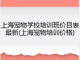 上海宠物学校培训班价目表最新(上海宠物培训价格)