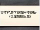 枣庄经济学校官网技校招生(枣庄技校招生)