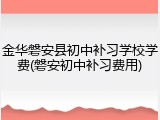 金华磐安县初中补习学校学费(磐安初中补习费用)