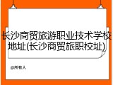 长沙商贸旅游职业技术学校地址(长沙商贸旅职校址)
