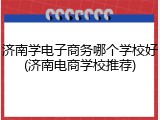 济南学电子商务哪个学校好(济南电商学校推荐)