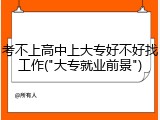 考不上高中上大专好不好找工作("大专就业前景")