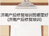 济南产后修复培训班哪里好(济南产后修复培训)