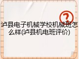 泸县电子机械学校机械班怎么样(泸县机电班评价)