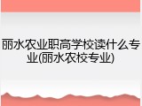 丽水农业职高学校读什么专业(丽水农校专业)