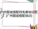广州服装搭配师免费培训班(广州服装搭配培训)