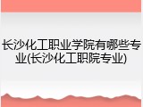 长沙化工职业学院有哪些专业(长沙化工职院专业)