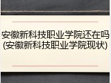 安徽新科技职业学院还在吗(安徽新科技职业学院现状)
