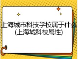 上海城市科技学校属于什么(上海城科校属性)