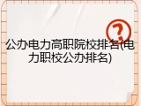 公办电力高职院校排名(电力职校公办排名)