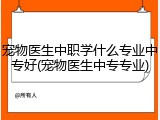 宠物医生中职学什么专业中专好(宠物医生中专专业)