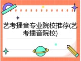 艺考播音专业院校推荐(艺考播音院校)