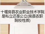 十堰房县农业职业技术学院是私立还是公立(房县农职院校性质)