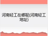 河南轻工在哪呢(河南轻工地址)