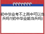 初中毕业考不上高中可以当兵吗?(初中毕业能当兵吗)