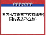 国内私立贵族学校有哪些(国内贵族私立校)