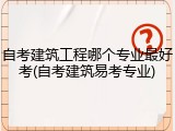 自考建筑工程哪个专业最好考(自考建筑易考专业)
