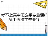 考不上高中怎么学专业课("高中落榜学专业")