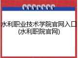 水利职业技术学院官网入口(水利职院官网)