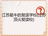 江苏最牛的复读学校(江苏顶尖复读校)